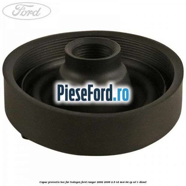 Capac protectie bec far halogen Ford Ranger 2002-2006 2.5 TD 4x4 84 cp WL-T diesel