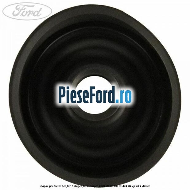 Capac protectie bec far halogen Ford Ranger 2002-2006 2.5 TD 4x4 84 cp WL-T diesel