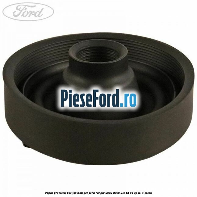 Capac protectie bec far halogen Ford Ranger 2002-2006 2.5 TD 84 cp WL-T diesel