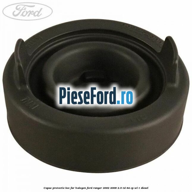 Capac protectie bec far halogen Ford Ranger 2002-2006 2.5 TD 84 cp WL-T diesel