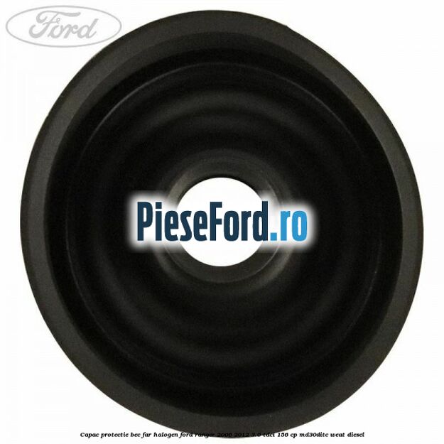 Capac protectie bec far halogen Ford Ranger 2006-2012 3.0 TDCi 156 cp MD30DITC, WEAT diesel