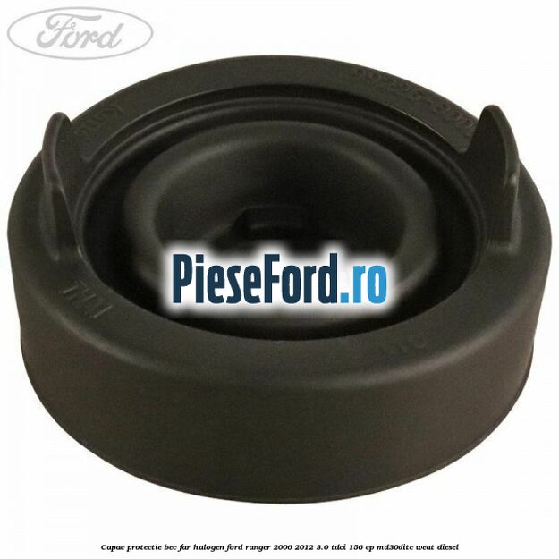 Capac protectie bec far halogen Ford Ranger 2006-2012 3.0 TDCi 156 cp MD30DITC, WEAT diesel