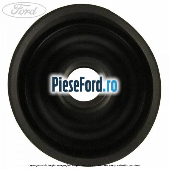 Capac protectie bec far halogen Ford Ranger 2006-2012 3.0 TDCi 4x4 156 cp MD30DITC, WEC diesel