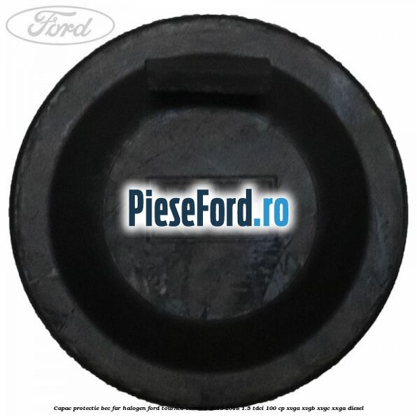 Capac protectie bec far halogen Ford Tourneo Connect 2013-2018 1.5 TDCi 100 cp Capac protectie bec far halogen Ford Tourneo Connect 2013-2018 1.5 TDCi 100 cp XVGA, XVGB, XVGC, XXGA diesel