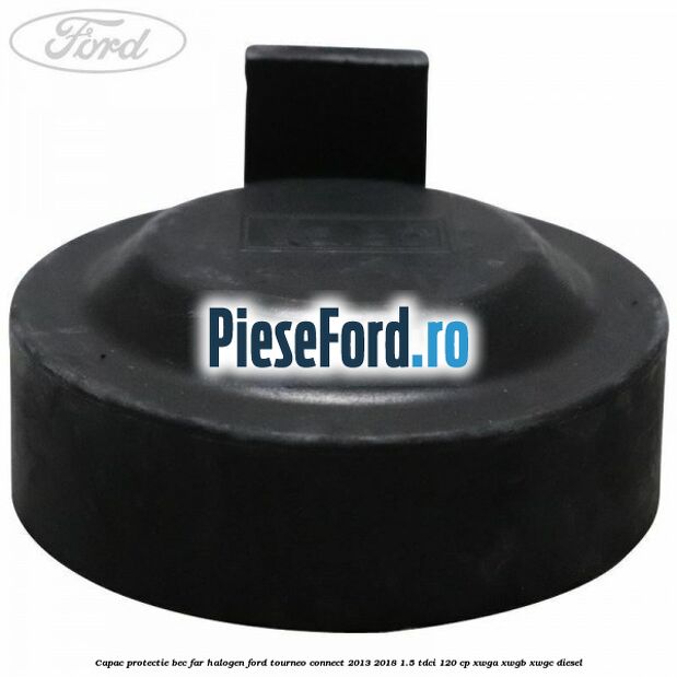Capac protectie bec far halogen Ford Tourneo Connect 2013-2018 1.5 TDCi 120 cp XWGA, XWGB, XWGC diesel