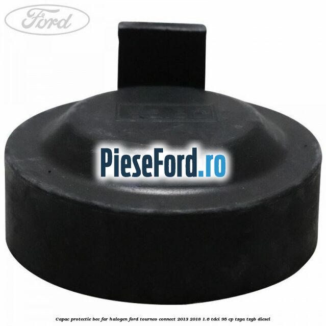 Capac protectie bec far halogen Ford Tourneo Connect 2013-2018 1.6 TDCi 95 cp Capac protectie bec far halogen Ford Tourneo Connect 2013-2018 1.6 TDCi 95 cp TZGA, TZGB diesel