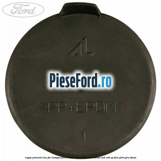 Capac protectie bec far halogen Ford Transit 2014-2018 2.0 EcoBlue RWD 105 cp BJRA, YLR6, YLRA diesel