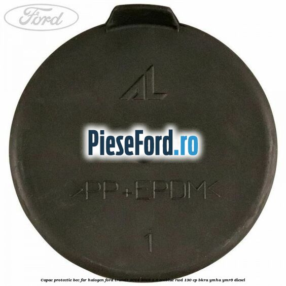 Capac protectie bec far halogen Ford Transit 2014-2018 2.0 EcoBlue RWD 130 cp BKRA, YMHA, YMR6 diesel