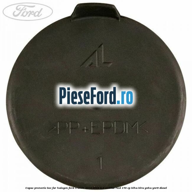 Capac protectie bec far halogen Ford Transit 2014-2018 2.0 EcoBlue RWD 170 cp Capac protectie bec far halogen Ford Transit 2014-2018 2.0 EcoBlue RWD 170 cp BLHA, BLRA, YNHA, YNR6 diesel