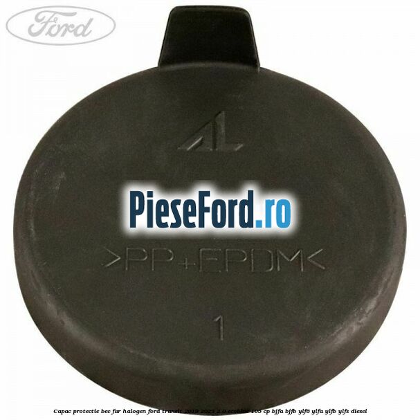 Capac protectie bec far halogen Ford Transit 2019-2023 2.0 EcoBlue 105 cp BJFA, BJFB, YLF6, YLFA, YLFB, YLFS diesel