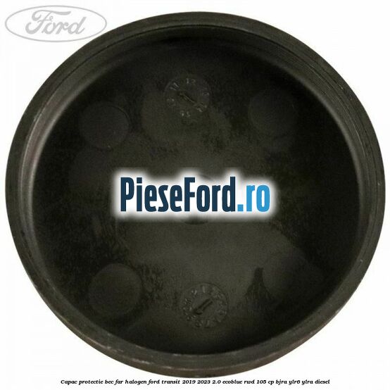 Capac protectie bec far halogen Ford Transit 2019-2023 2.0 EcoBlue RWD 105 cp Capac protectie bec far halogen Ford Transit 2019-2023 2.0 EcoBlue RWD 105 cp BJRA, YLR6, YLRA diesel
