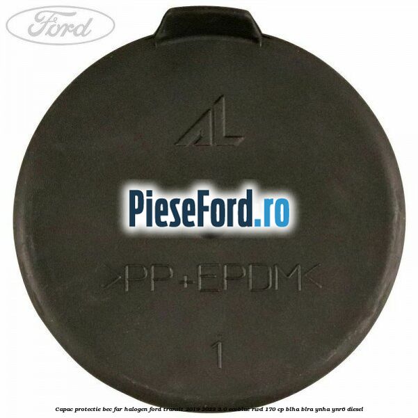 Capac protectie bec far halogen Ford Transit 2019-2023 2.0 EcoBlue RWD 170 cp Capac protectie bec far halogen Ford Transit 2019-2023 2.0 EcoBlue RWD 170 cp BLHA, BLRA, YNHA, YNR6 diesel