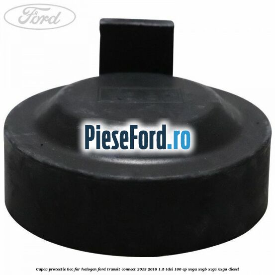 Capac protectie bec far halogen Ford Transit Connect 2013-2018 1.5 TDCi 100 cp Capac protectie bec far halogen Ford Transit Connect 2013-2018 1.5 TDCi 100 cp XVGA, XVGB, XVGC, XXGA diesel