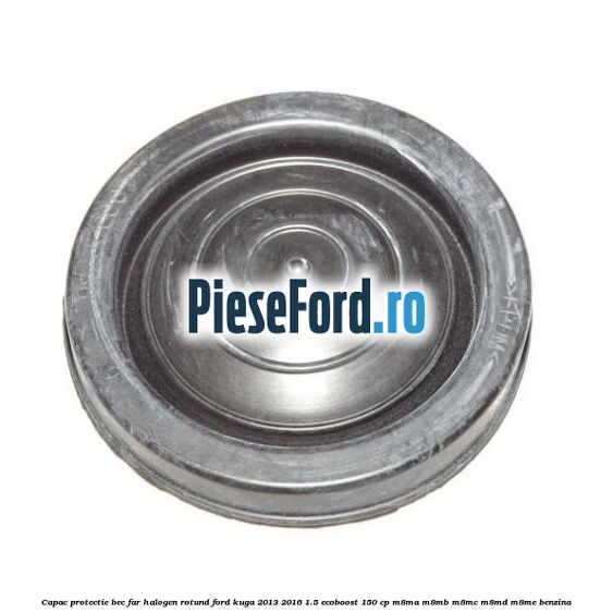 Capac protectie bec far halogen rotund Ford Kuga 2013-2016 1.5 EcoBoost 150 cp Capac protectie bec far halogen rotund Ford Kuga 2013-2016 1.5 EcoBoost 150 cp M8MA, M8MB, M8MC, M8MD, M8ME benzina
