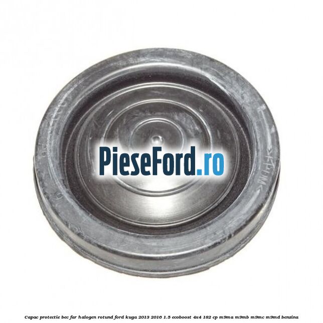 Capac protectie bec far halogen rotund Ford Kuga 2013-2016 1.5 EcoBoost 4x4 182 cp M9MA, M9MB, M9MC, M9MD benzina