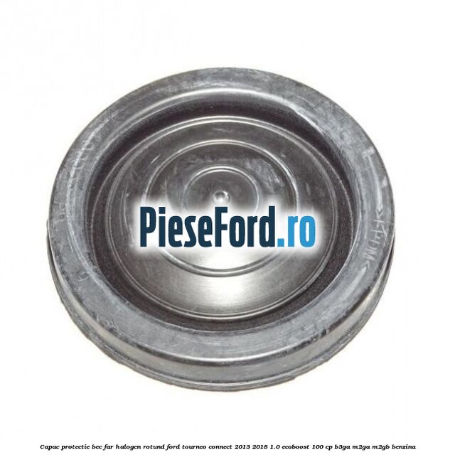 Capac protectie bec far halogen rotund Ford Tourneo Connect 2013-2018 1.0 EcoBoost 100 cp B3GA, M2GA, M2GB benzina