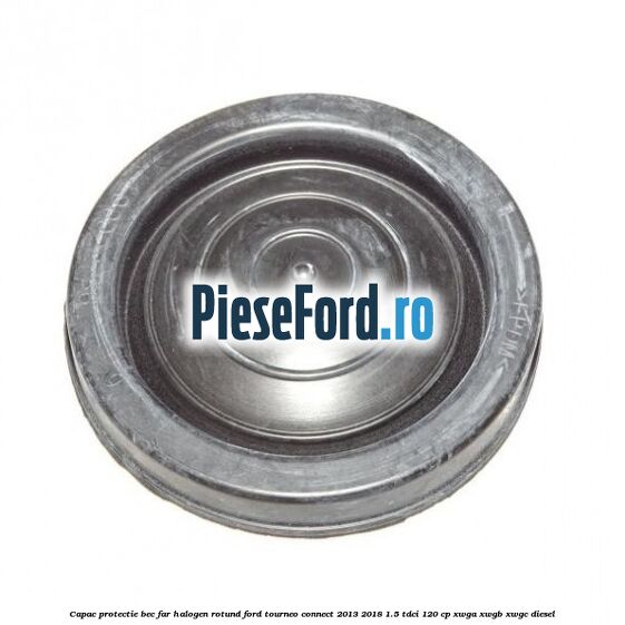 Capac protectie bec far halogen rotund Ford Tourneo Connect 2013-2018 1.5 TDCi 120 cp XWGA, XWGB, XWGC diesel