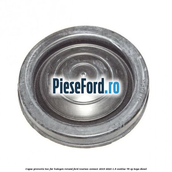 Capac protectie bec far halogen rotund Ford Tourneo Connect 2019-2023 1.5 EcoBlue 75 cp BEGA diesel