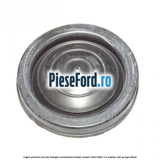 Capac protectie bec far halogen rotund Ford Transit Connect 2019-2023 1.5 EcoBlue 120 cp ZTGA diesel