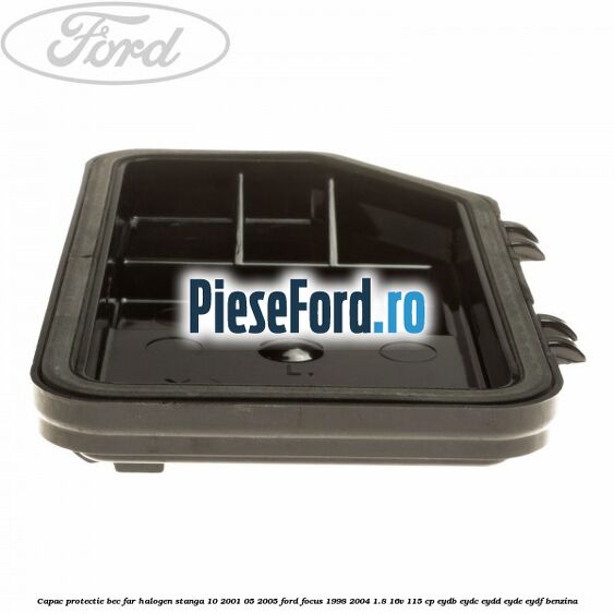 Capac protectie bec far halogen stanga 10/2001-05/2005 Ford Focus 1998-2004 1.8 16V 115 cp EYDB, EYDC, EYDD, EYDE, EYDF benzina