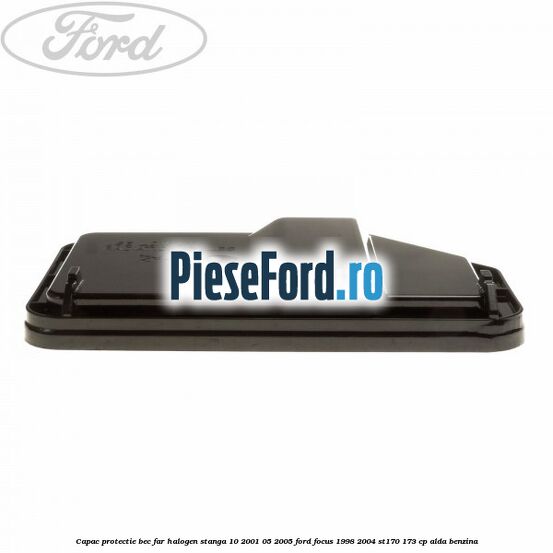 Capac protectie bec far halogen stanga 10/2001-05/2005 Ford Focus 1998-2004 ST170 173 cp Capac protectie bec far halogen stanga 10/2001-05/2005 Ford Focus 1998-2004 ST170 173 cp ALDA benzina
