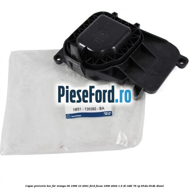 Capac protectie bec far stanga 08/1998-10/2001 Ford Focus 1998-2004 1.8 DI/TDDi 75 cp Capac protectie bec far stanga 08/1998-10/2001 Ford Focus 1998-2004 1.8 DI/TDDi 75 cp BHDA, BHDB diesel