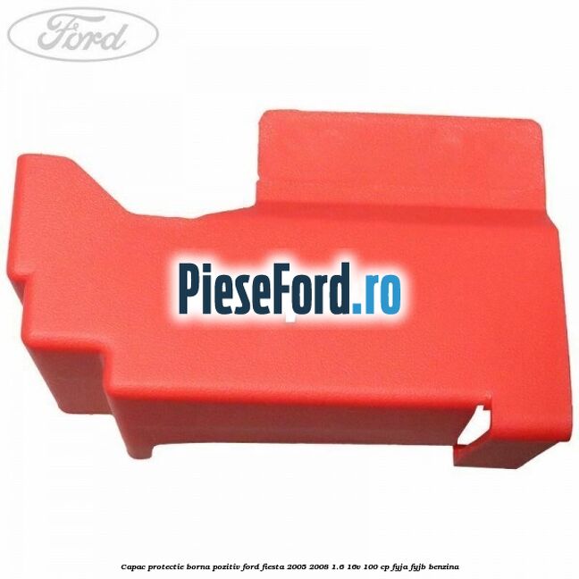 Capac protectie borna pozitiv Ford Fiesta 2005-2008 1.6 16V 100 cp FYJA, FYJB benzina