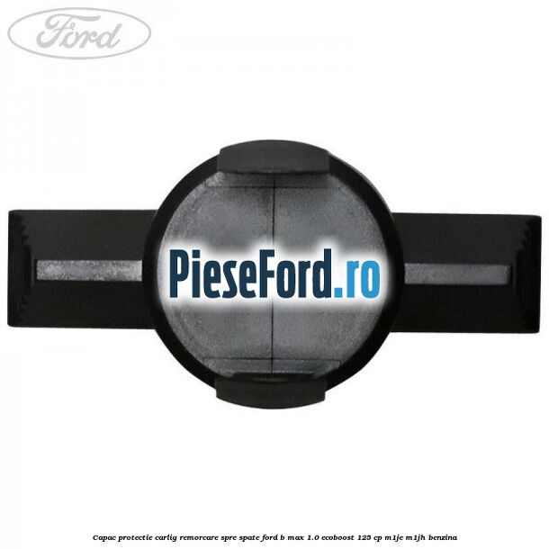 Capac protectie carlig remorcare spre spate Ford B-Max 1.0 EcoBoost 125 cp M1JE, M1JH benzina