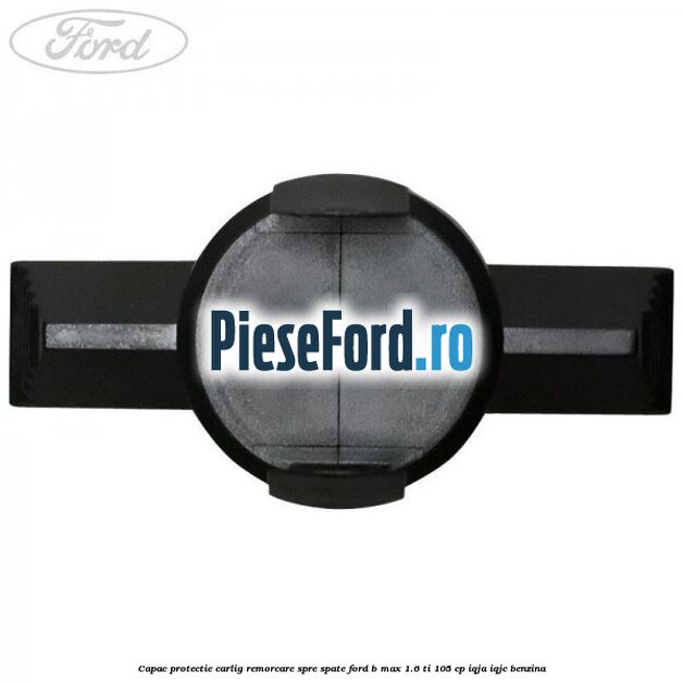 Capac protectie carlig remorcare spre spate Ford B-Max 1.6 Ti 105 cp IQJA, IQJC benzina