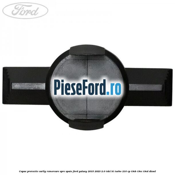 Capac protectie carlig remorcare spre spate Ford Galaxy 2015-2023 2.0 TDCi BI-Turbo 210 cp T9CB, T9CC, T9CD diesel