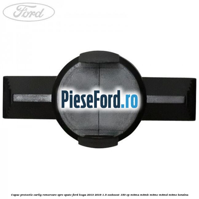 Capac protectie carlig remorcare spre spate Ford Kuga 2013-2016 1.5 EcoBoost 150 cp M8MA, M8MB, M8MC, M8MD, M8ME benzina