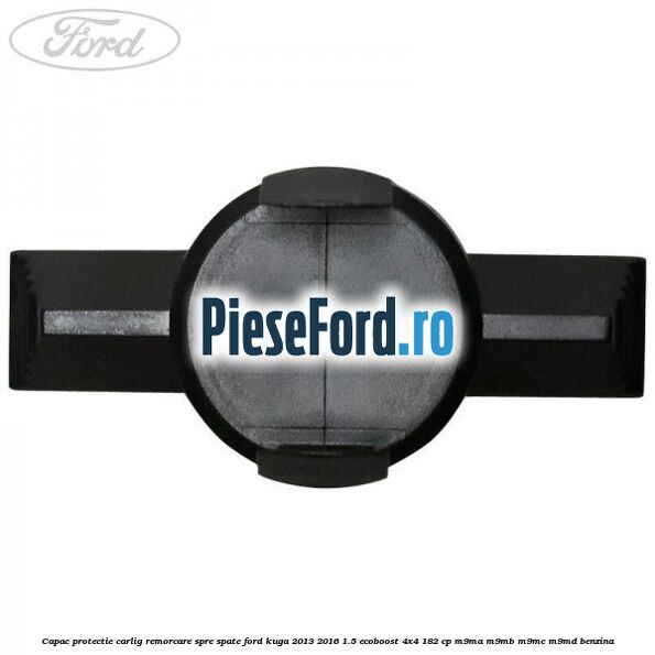 Capac protectie carlig remorcare spre spate Ford Kuga 2013-2016 1.5 EcoBoost 4x4 182 cp M9MA, M9MB, M9MC, M9MD benzina