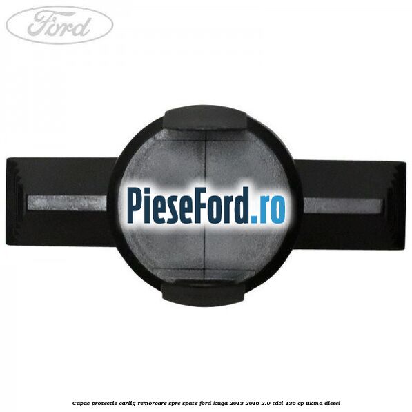 Capac protectie carlig remorcare spre spate Ford Kuga 2013-2016 2.0 TDCi 136 cp Capac protectie carlig remorcare spre spate Ford Kuga 2013-2016 2.0 TDCi 136 cp UKMA diesel