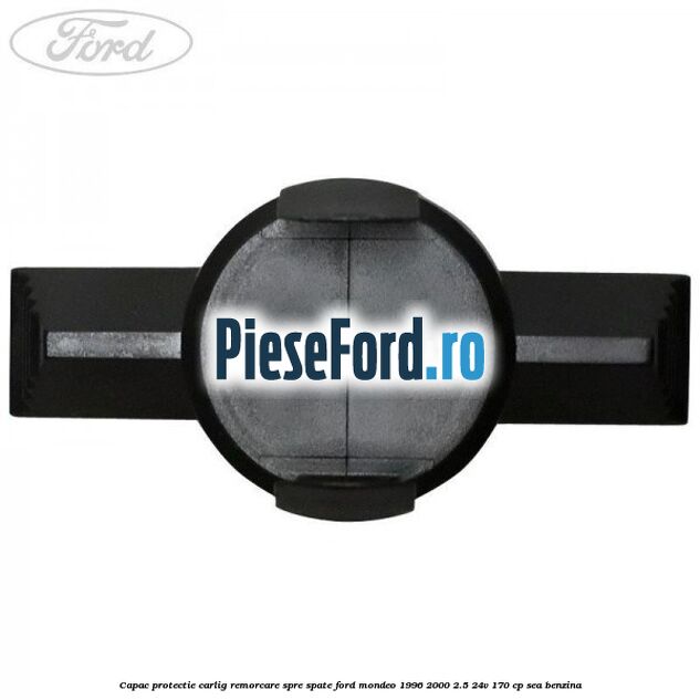 Capac protectie carlig remorcare spre spate Ford Mondeo 1996-2000 2.5 24V 170 cp SEA benzina
