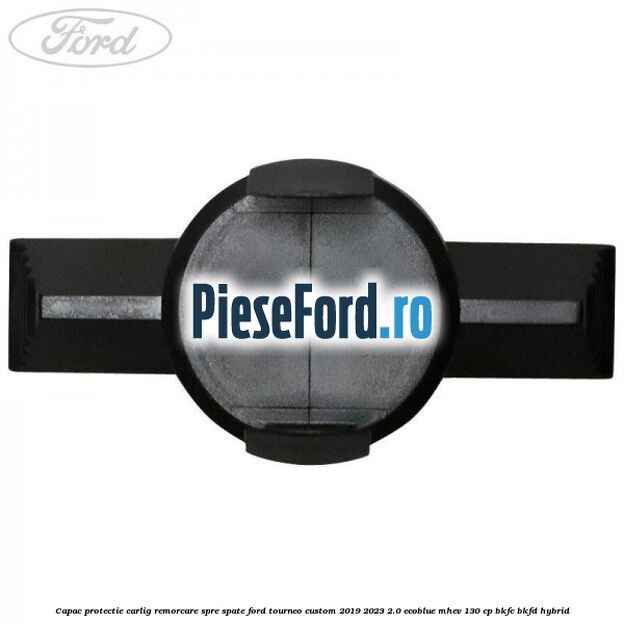 Capac protectie carlig remorcare spre spate Ford Tourneo Custom 2019-2023 2.0 EcoBlue mHEV 130 cp BKFC, BKFD Hybrid