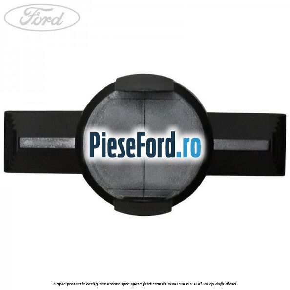 Capac protectie carlig remorcare spre spate Ford Transit 2000-2006 2.0 DI 75 cp Capac protectie carlig remorcare spre spate Ford Transit 2000-2006 2.0 DI 75 cp D3FA diesel