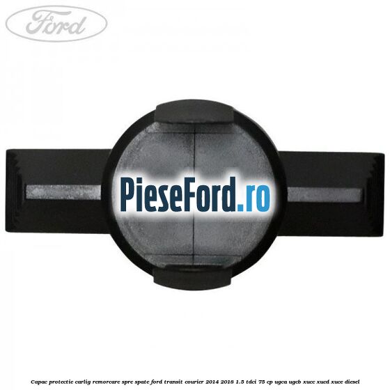 Capac protectie carlig remorcare spre spate Ford Transit Courier 2014-2018 1.5 TDCi 75 cp Capac protectie carlig remorcare spre spate Ford Transit Courier 2014-2018 1.5 TDCi 75 cp UGCA, UGCB, XUCC, XUCD, XUCE diesel