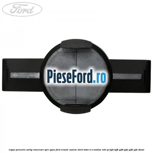 Capac protectie carlig remorcare spre spate Ford Transit Custom 2019-2023 2.0 EcoBlue 105 cp BJFA, BJFB, YLF6, YLFA, YLFB, YLFS diesel