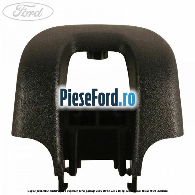 Capac protectie centura fata superior Ford Galaxy 2007-2014 2.0 145 cp AOWA, AOWB, TBWA, TBWB benzina