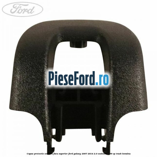 Capac protectie centura fata superior Ford Galaxy 2007-2014 2.0 EcoBoost 199 cp Capac protectie centura fata superior Ford Galaxy 2007-2014 2.0 EcoBoost 199 cp TNWB benzina