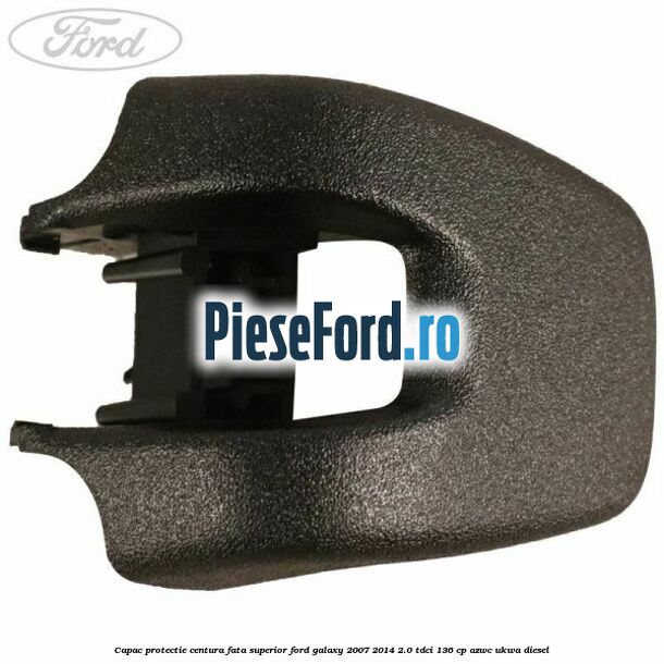 Capac protectie centura fata superior Ford Galaxy 2007-2014 2.0 TDCi 136 cp AZWC, UKWA diesel