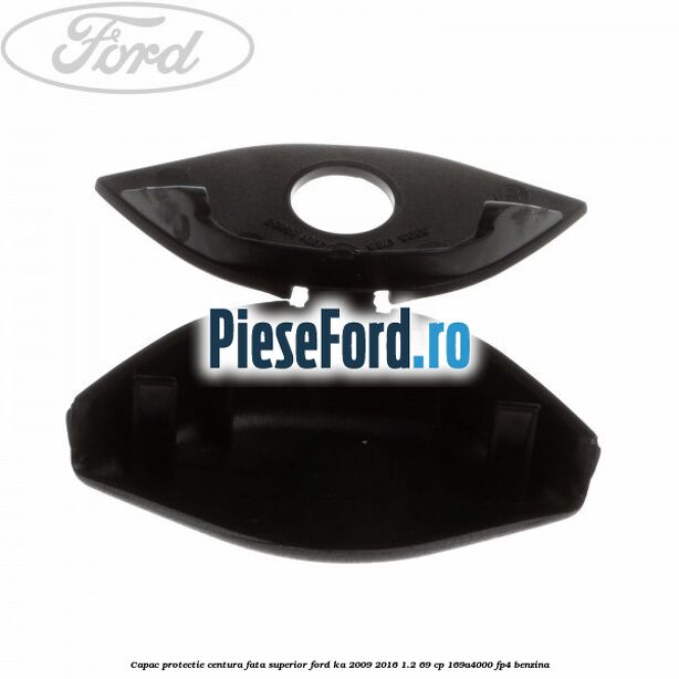 Capac protectie centura fata superior Ford Ka 2009-2016 1.2 69 cp 169A4000, FP4 benzina