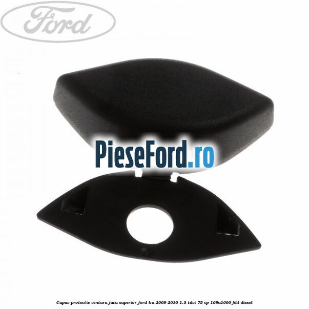 Capac protectie centura fata superior Ford Ka 2009-2016 1.3 TDCi 75 cp 169A1000, FD4 diesel