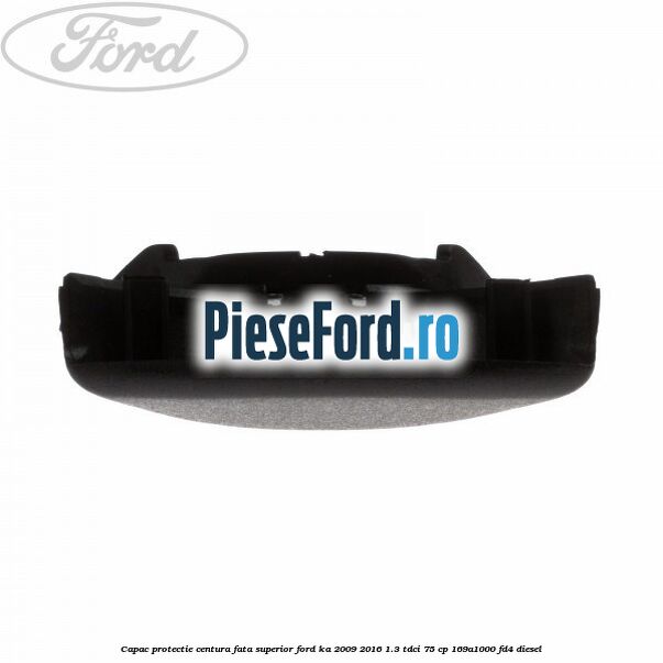 Capac protectie centura fata superior Ford Ka 2009-2016 1.3 TDCi 75 cp Capac protectie centura fata superior Ford Ka 2009-2016 1.3 TDCi 75 cp 169A1000, FD4 diesel