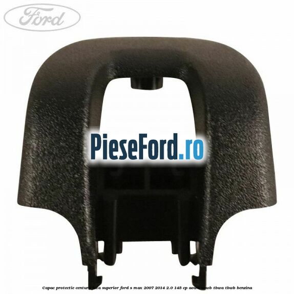 Capac protectie centura fata superior Ford S-Max 2007-2014 2.0 145 cp AOWA, AOWB, TBWA, TBWB benzina