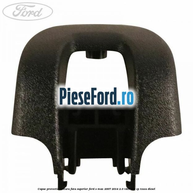Capac protectie centura fata superior Ford S-Max 2007-2014 2.0 TDCi 163 cp Capac protectie centura fata superior Ford S-Max 2007-2014 2.0 TDCi 163 cp TXWA diesel