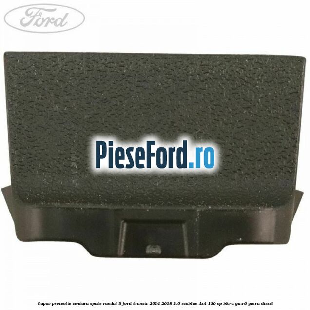 Capac protectie centura spate randul 3 Ford Transit 2014-2018 2.0 EcoBlue 4x4 130 cp BKRA, YMR6, YMRA diesel