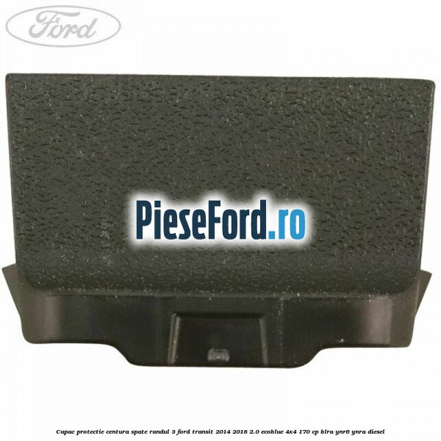 Capac protectie centura spate randul 3 Ford Transit 2014-2018 2.0 EcoBlue 4x4 170 cp Capac protectie centura spate randul 3 Ford Transit 2014-2018 2.0 EcoBlue 4x4 170 cp BLRA, YNR6, YNRA diesel