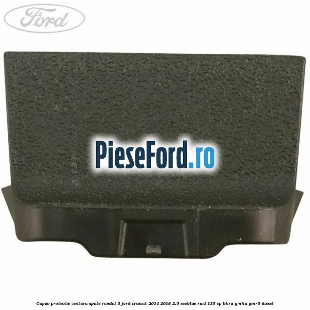 Capac protectie centura spate randul 3 Ford Transit 2014-2018 2.0 EcoBlue RWD 130 cp BKRA, YMHA, YMR6 diesel