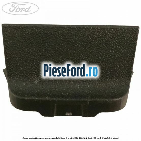 Capac protectie centura spate randul 3 Ford Transit 2014-2018 2.2 TDCi 100 cp DRF5, DRFF, DRFG diesel